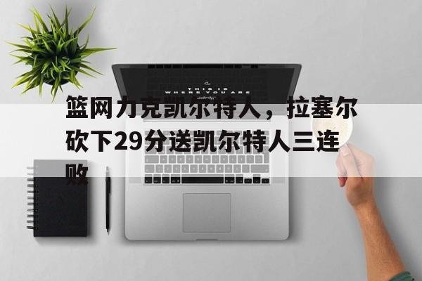 1xBit体育网站-关于篮网力克凯尔特人，拉塞尔砍下29分送凯尔特人三连败的信息